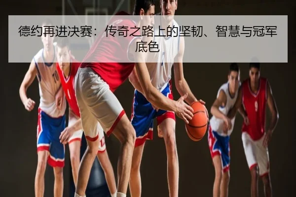 德约再进决赛：传奇之路上的坚韧、智慧与冠军底色