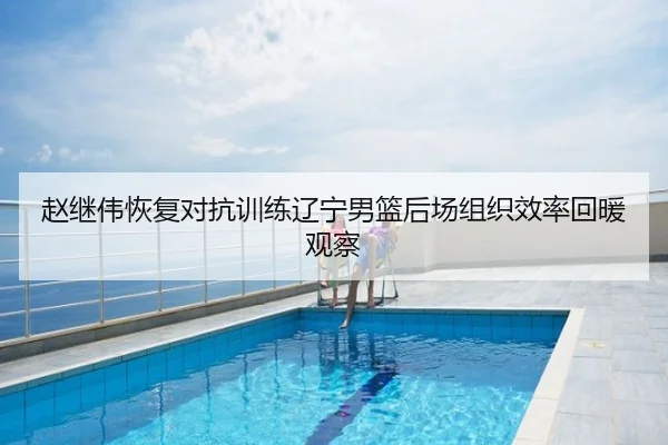 赵继伟恢复对抗训练辽宁男篮后场组织效率回暖观察
