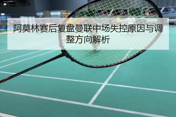 阿莫林赛后复盘曼联中场失控原因与调整方向解析