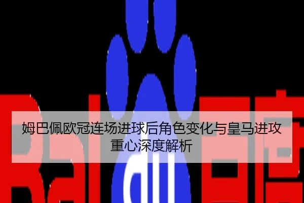 姆巴佩欧冠连场进球后角色变化与皇马进攻重心深度解析
