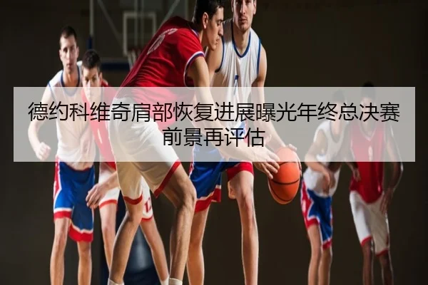 德约科维奇肩部恢复进展曝光年终总决赛前景再评估