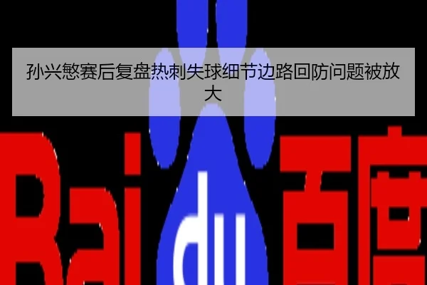 孙兴慜赛后复盘热刺失球细节边路回防问题被放大