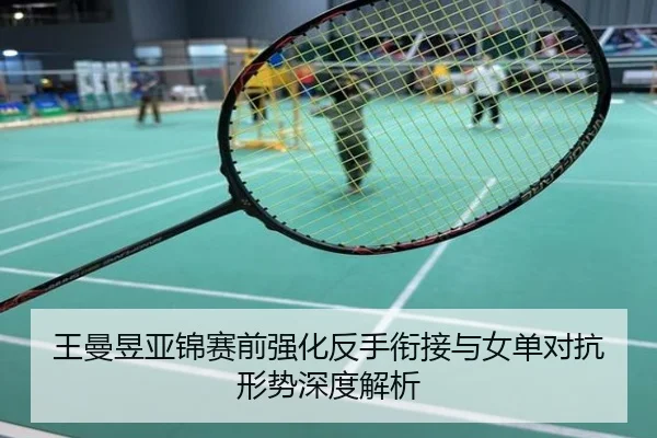 王曼昱亚锦赛前强化反手衔接与女单对抗形势深度解析