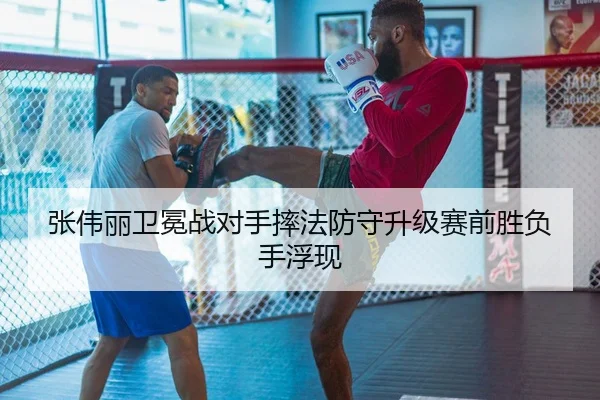 张伟丽卫冕战对手摔法防守升级赛前胜负手浮现